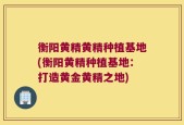 衡阳黄精黄精种植基地(衡阳黄精种植基地：打造黄金黄精之地)