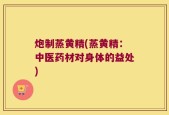 炮制蒸黄精(蒸黄精：中医药材对身体的益处)