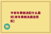中老年黄精汤配什么最好(老年黄精汤最佳搭配)