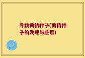 寻找黄精种子(黄精种子的发现与应用)