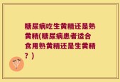 糖尿病吃生黄精还是熟黄精(糖尿病患者适合食用熟黄精还是生黄精？)
