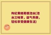 枸杞黄精葛根泡水(泡水三味草，益气养颜，轻松享受健康生活)