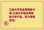 江南大学出品黄精桅子参(江南大学推出黄精桅子参产品，助力保健营养)