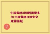 牛膝黄精川续断用量多少(牛膝黄精川续安全用量指南)