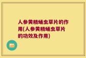 人参黄精蛹虫草片的作用(人参黄精蛹虫草片的功效及作用)