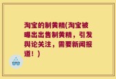 淘宝的制黄精(淘宝被曝出出售制黄精，引发舆论关注，需要新闻报道！)
