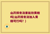 山药排骨汤里能放黄精吗(山药排骨汤加入黄精可行吗？)