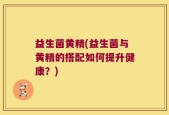 益生菌黄精(益生菌与黄精的搭配如何提升健康？)