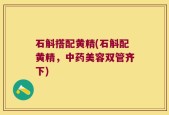 石斛搭配黄精(石斛配黄精，中药美容双管齐下)