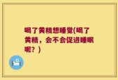 喝了黄精想睡觉(喝了黄精，会不会促进睡眠呢？)