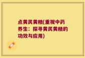 点黄芪黄精(重视中药养生：探寻黄芪黄精的功效与应用)