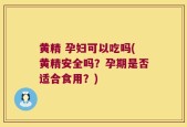 黄精 孕妇可以吃吗(黄精安全吗？孕期是否适合食用？)