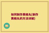 如何制作黄精丸(制作黄精丸的方法详解)