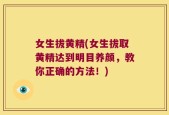 女生拔黄精(女生拔取黄精达到明目养颜，教你正确的方法！)