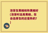 泡茶生黄精和熟黄精好(泡茶时选用黄精，你会选择生的还是熟的？)