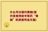 什么可以替代黄精(替代常用传统中草药“黄精”的其他可选方案)
