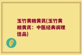 玉竹黄精黄芪(玉竹黄精黄芪：中医经典调理佳品)