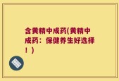 含黄精中成药(黄精中成药：保健养生好选择！)