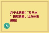 月子水黄精(“月子水”提取黄精，让身体更健康)