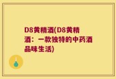 D8黄精酒(D8黄精酒：一款独特的中药酒品味生活)