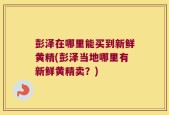彭泽在哪里能买到新鲜黄精(彭泽当地哪里有新鲜黄精卖？)