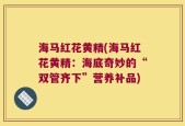 海马红花黄精(海马红花黄精：海底奇妙的“双管齐下”营养补品)