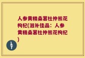 人参黄精桑葚杜仲熊花枸杞(滋补佳品：人参黄精桑葚杜仲熊花枸杞)