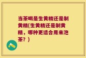 当茶喝是生黄精还是制黄精(生黄精还是制黄精，哪种更适合用来泡茶？)
