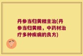 丹参当归黄精主治(丹参当归黄精，中药材治疗多种疾病的良方)