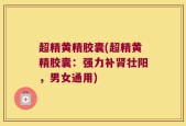 超精黄精胶囊(超精黄精胶囊：强力补肾壮阳，男女通用)