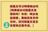 胆囊炎可以喝黄精水吗(喝黄精水对胆囊炎有帮助吗？导读：喝水有益健康，黄精具有多种功效，但对胆囊炎是否有帮助还需考虑。)