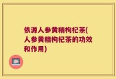 依源人参黄精枸杞茶(人参黄精枸杞茶的功效和作用)
