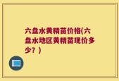 六盘水黄精苗价格(六盘水地区黄精苗现价多少？)
