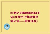 红枣杞子黄精黄芪鸽子汤(红枣杞子黄精黄芪鸽子汤——滋补佳品)