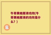 牛蒡黄精原液功效(牛蒡黄精原液的功效是什么？)