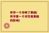 怀孕一个月喝了黄精(怀孕第一个月饮用黄精的影响)