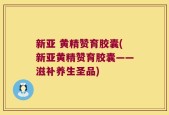新亚 黄精赞育胶囊(新亚黄精赞育胶囊——滋补养生圣品)