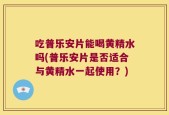吃普乐安片能喝黄精水吗(普乐安片是否适合与黄精水一起使用？)