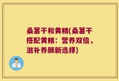 桑葚干和黄精(桑葚干搭配黄精：营养双倍，滋补养颜新选择)