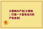 小黄精大产业(小黄精：打造一个富有活力的产业未来)
