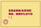 免费送黄精(免费领取黄精，健康好礼送不停！)