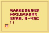 鸡头黄精和姜形黄精那种好(比较鸡头黄精和姜形黄精，哪一种更佳？)