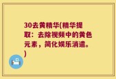 30去黄精华(精华提取：去除视频中的黄色元素，简化娱乐消遣。)