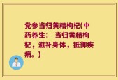 党参当归黄精枸杞(中药养生： 当归黄精枸杞，滋补身体，抵御疾病。)