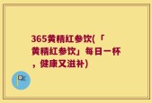 365黄精红参饮(「黄精红参饮」每日一杯，健康又滋补)