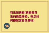 花生配黄精(黄精是花生的最佳搭档，教您如何搭配营养又美味)
