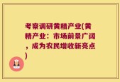 考察调研黄精产业(黄精产业：市场前景广阔，成为农民增收新亮点)