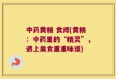 中药黄精 食缚(黄精：中药里的“精灵”，遇上美食重重味道)