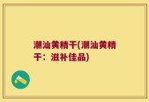 潮汕黄精干(潮汕黄精干：滋补佳品)