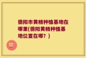 德阳市黄精种植基地在哪里(德阳黄精种植基地位置在哪？)